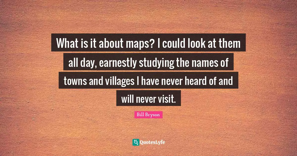 What is it about maps? I could look at them all day, earnestly studying the names of towns and villages I have never heard of and will never visit.