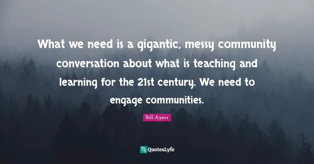 What we need is a gigantic, messy community conversation about what is teaching and learning for the 21st century. We need to engage communities.