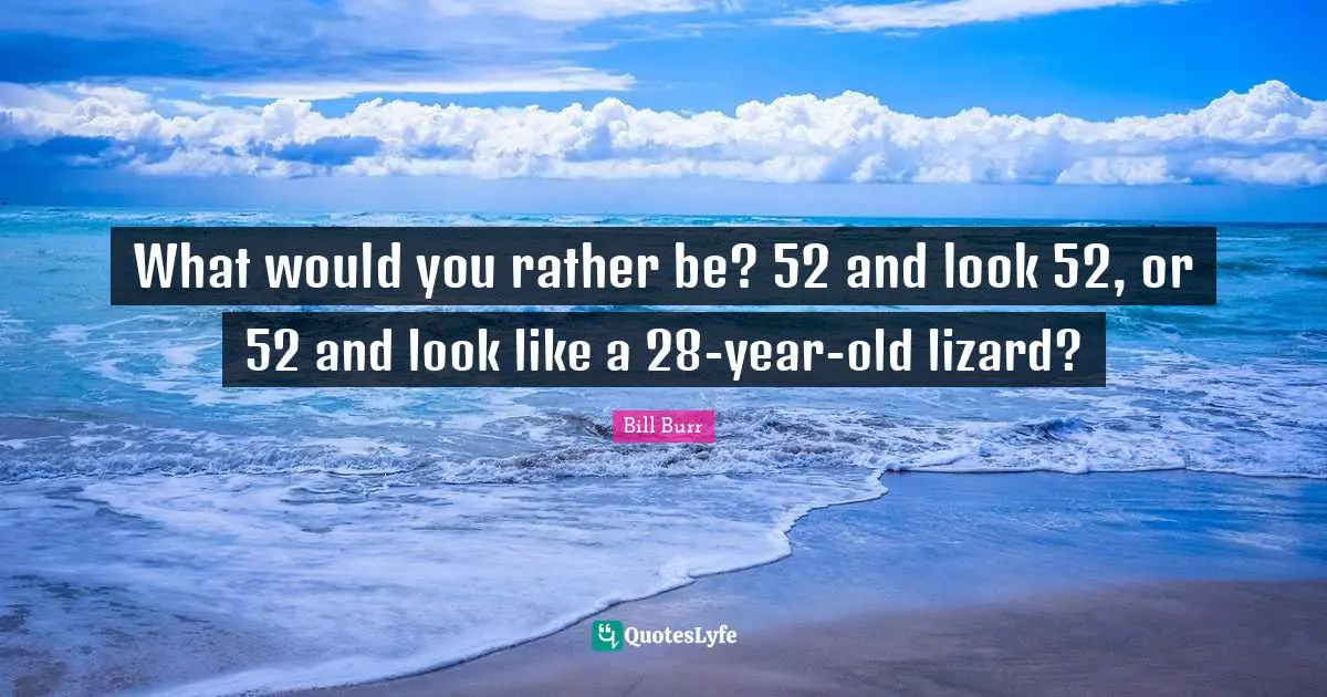 What would you rather be? 52 and look 52, or 52 and look like a 28-year-old lizard?