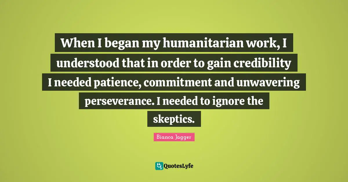 When I began my humanitarian work, I understood that in order to gain credibility I needed patience, commitment and unwavering perseverance. I needed to ignore the skeptics.
