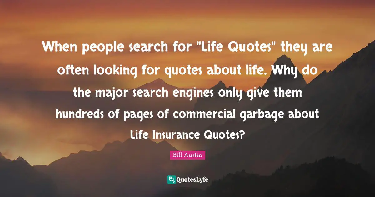 When people search for "Life Quotes" they are often looking for quotes about life. Why do the major search engines only give them hundreds of pages of commercial garbage about Life Insurance Quotes?