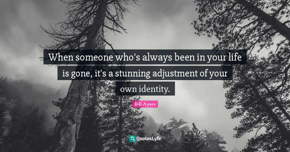 When someone who's always been in your life is gone, it's a stunning adjustment of your own identity.