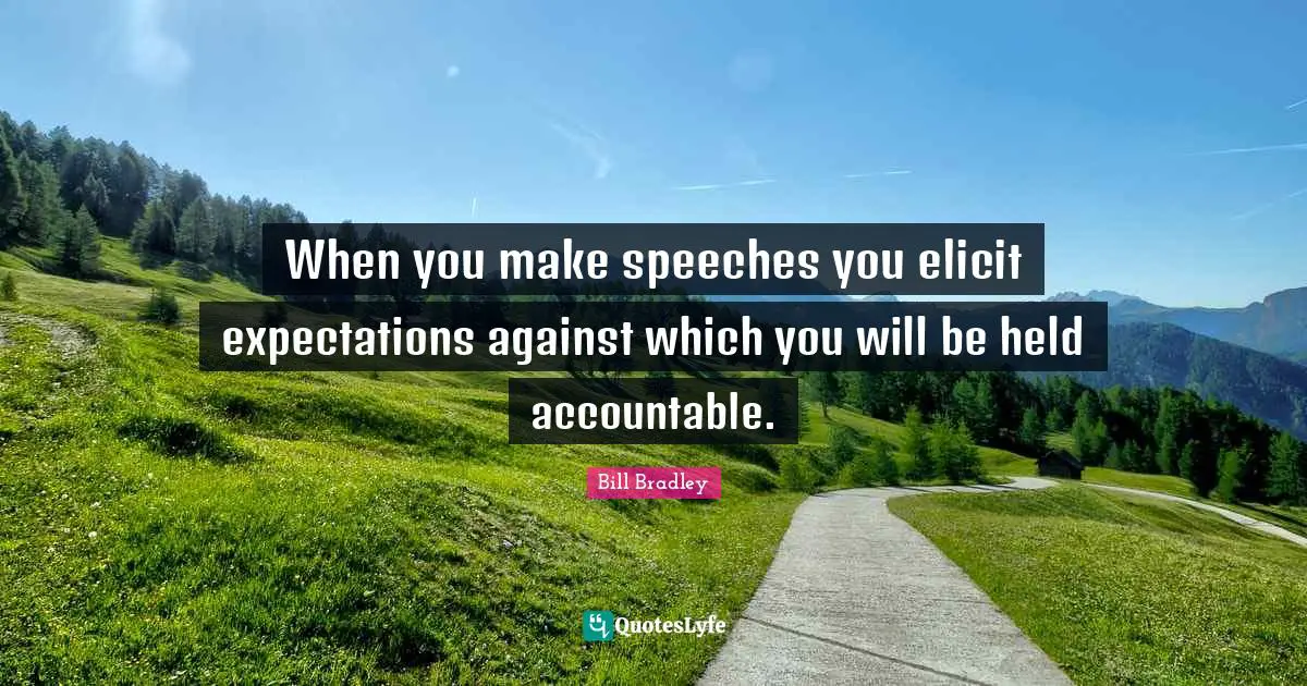 When you make speeches you elicit expectations against which you will be held accountable.