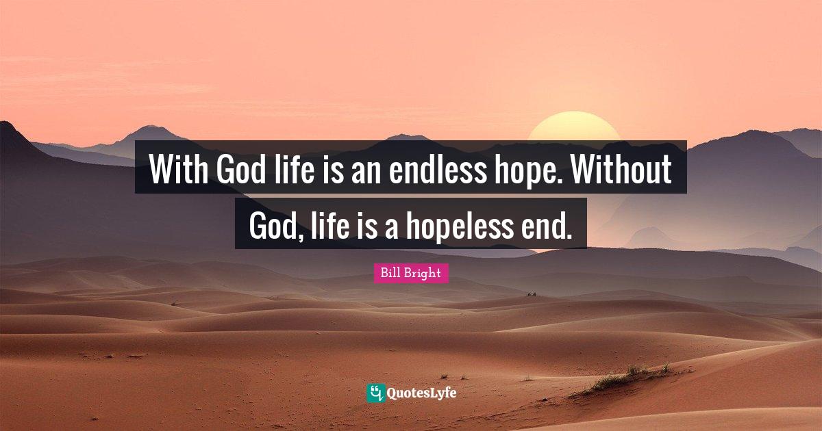 With God life is an endless hope. Without God, life is a hopeless end