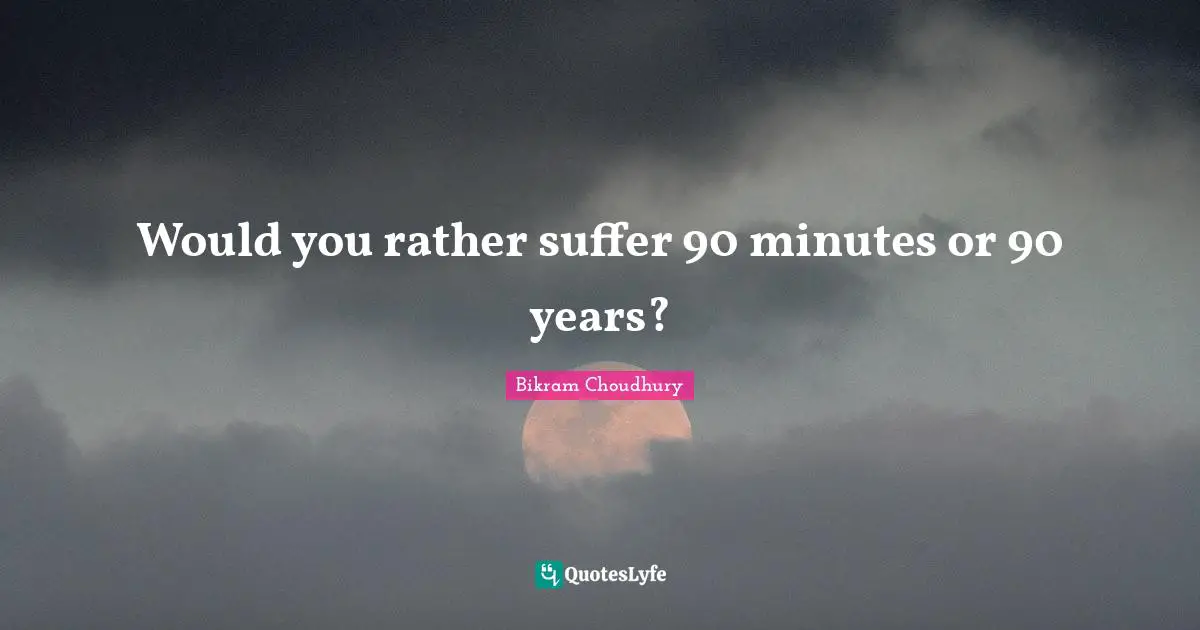 Would you rather suffer 90 minutes or 90 years?