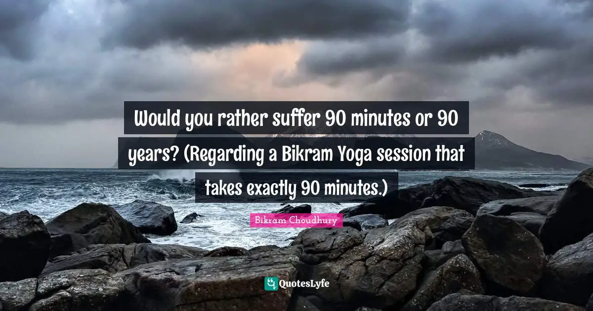 Session Quotes: "Would you rather suffer 90 minutes or 90 years? (Regarding a Bikram Yoga session that takes exactly 90 minutes.)"