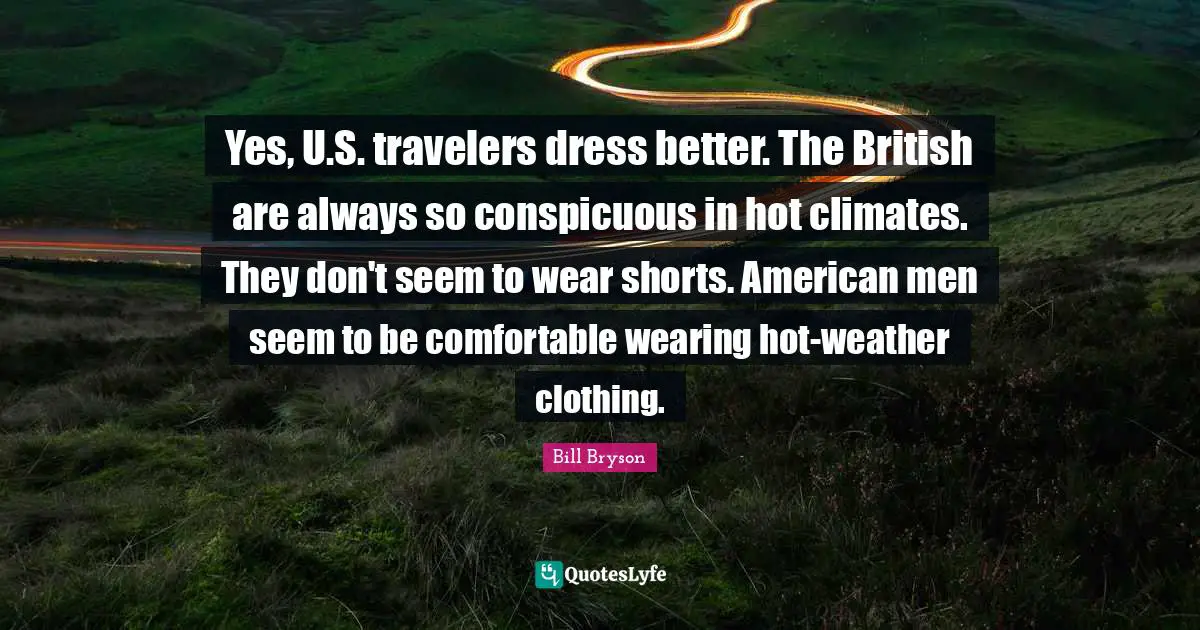 Yes, U.S. travelers dress better. The British are always so conspicuous in hot climates. They don't seem to wear shorts. American men seem to be comfortable wearing hot-weather clothing.