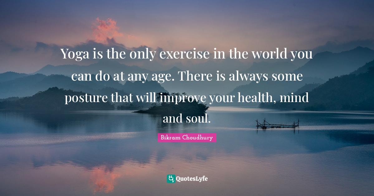 Yoga is the only exercise in the world you can do at any age. There is