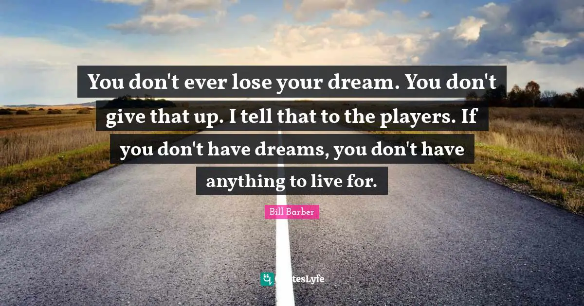 You don't ever lose your dream. You don't give that up. I tell that to the players. If you don't have dreams, you don't have anything to live for.