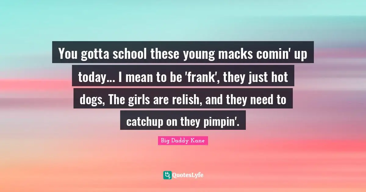 Kane Quotes: "You gotta school these young macks comin' up today... I mean to be 'frank', they just hot dogs, The girls are relish, and they need to catchup on they pimpin'."