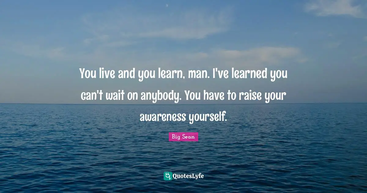 Awareness Quotes: "You live and you learn, man. I've learned you can't wait on anybody. You have to raise your awareness yourself."
