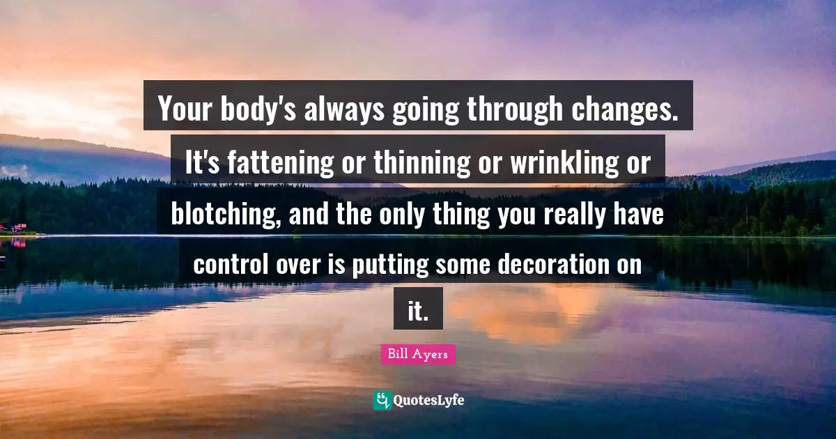 Going Through Quotes: "Your body's always going through changes. It's fattening or thinning or wrinkling or blotching, and the only thing you really have control over is putting some decoration on it."