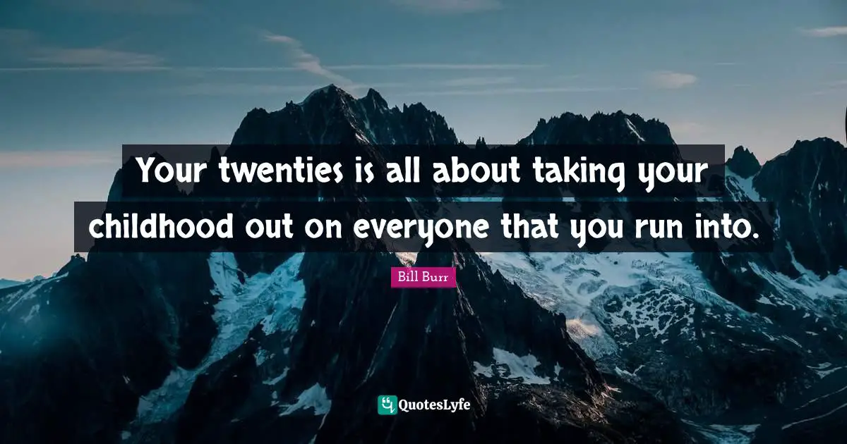 Your twenties is all about taking your childhood out on everyone that you run into.