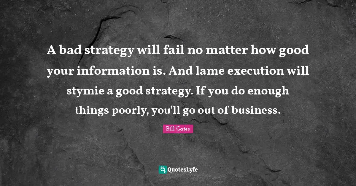 A bad strategy will fail no matter how good your information is. And lame execution will stymie a good strategy. If you do enough things poorly, you'll go out of business.