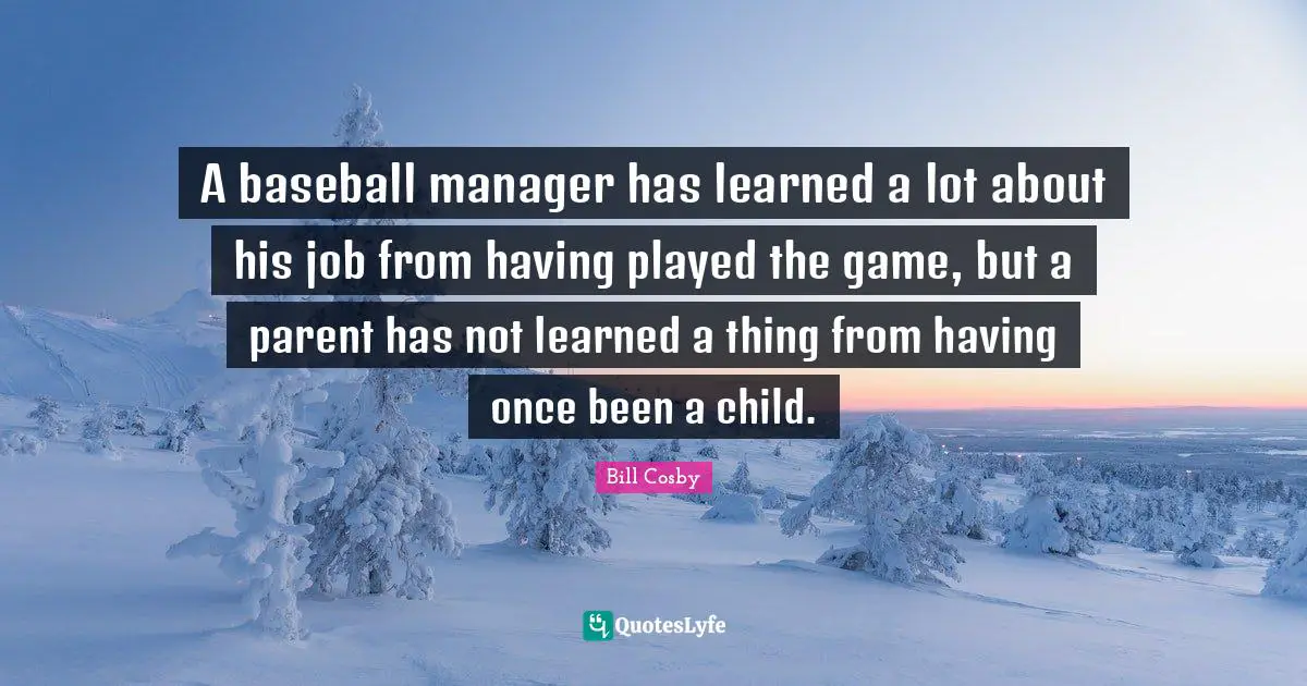 A baseball manager has learned a lot about his job from having played the game, but a parent has not learned a thing from having once been a child.