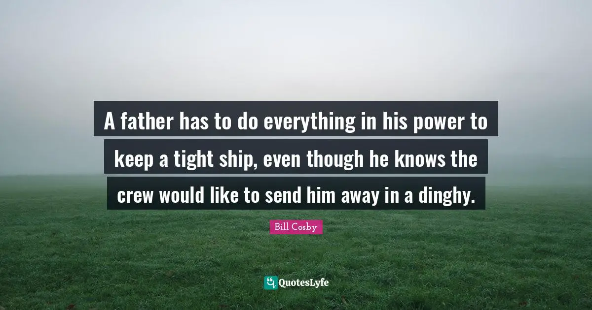 A father has to do everything in his power to keep a tight ship, even though he knows the crew would like to send him away in a dinghy.