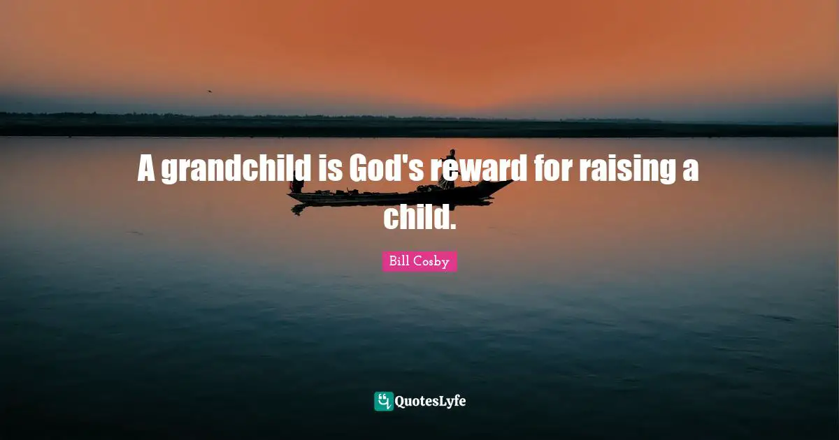 A grandchild is God's reward for raising a child.
