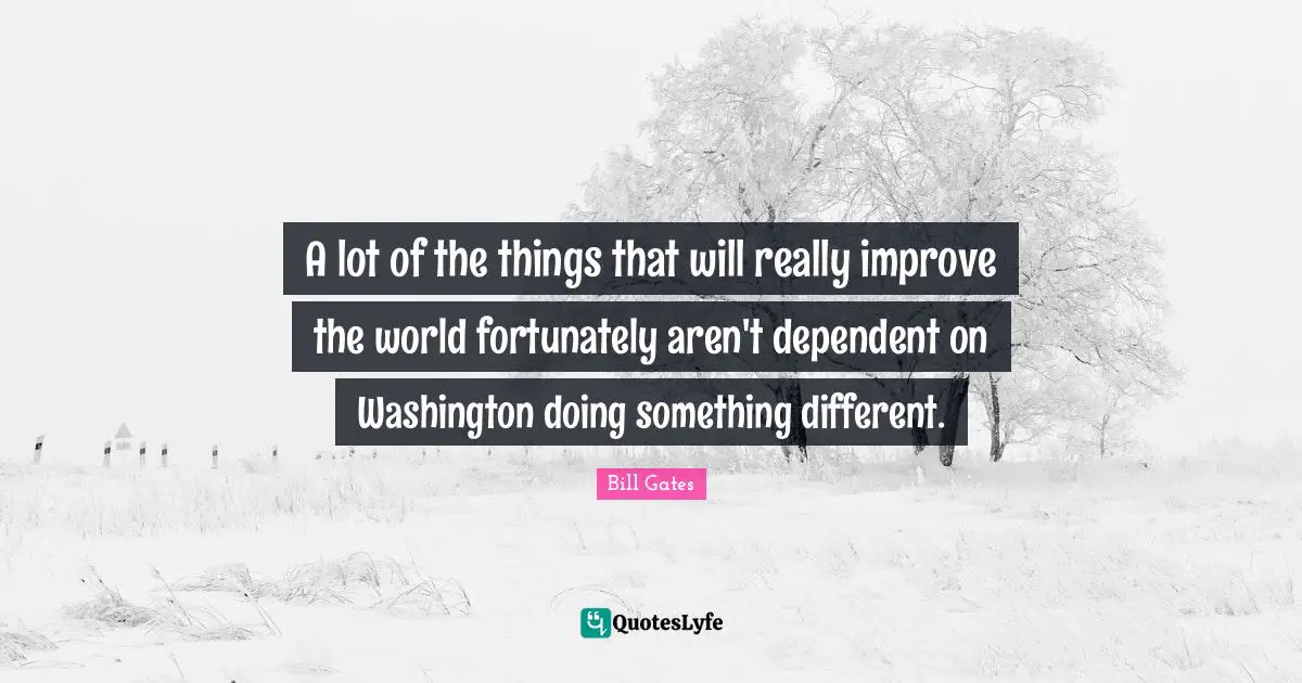 A lot of the things that will really improve the world fortunately aren't dependent on Washington doing something different.