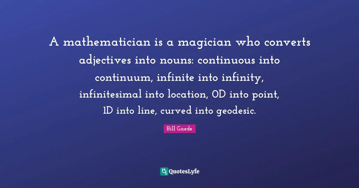 A mathematician is a magician who converts adjectives into nouns: continuous into continuum, infinite into infinity, infinitesimal into location, 0D into point, 1D into line, curved into geodesic.