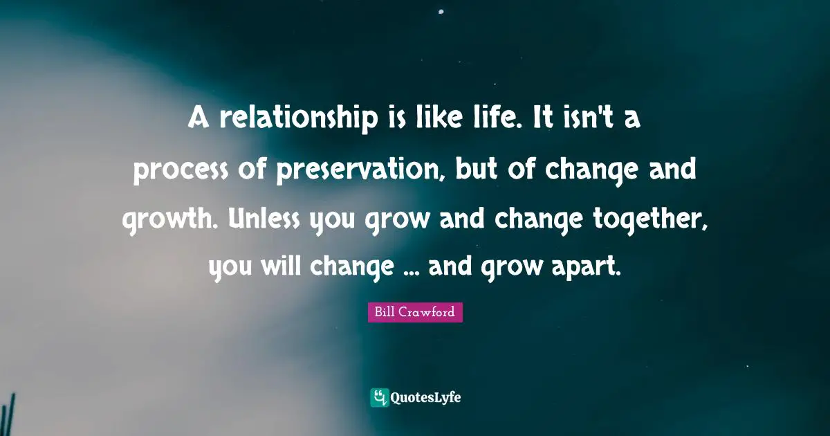 Change And Growth Quotes: "A relationship is like life. It isn't a process of preservation, but of change and growth. Unless you grow and change together, you will change ... and grow apart."