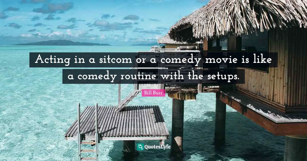 Acting in a sitcom or a comedy movie is like a comedy routine with the setups.