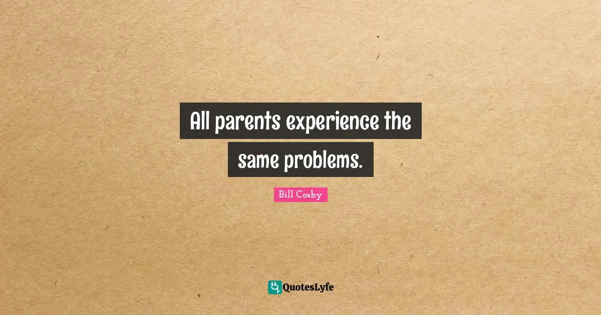 All parents experience the same problems.