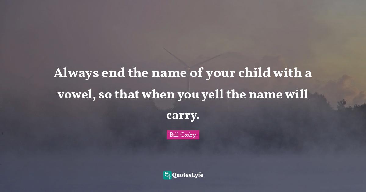 Always end the name of your child with a vowel, so that when you yell the name will carry.
