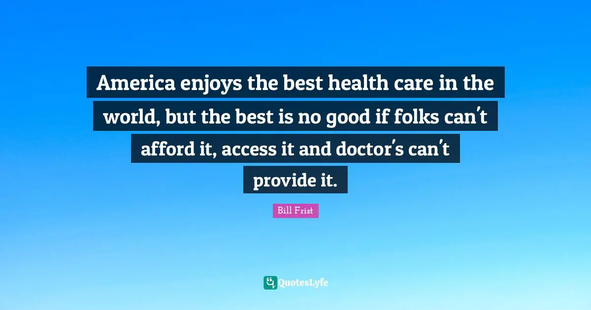 America enjoys the best health care in the world, but the best is no good if folks can't afford it, access it and doctor's can't provide it.