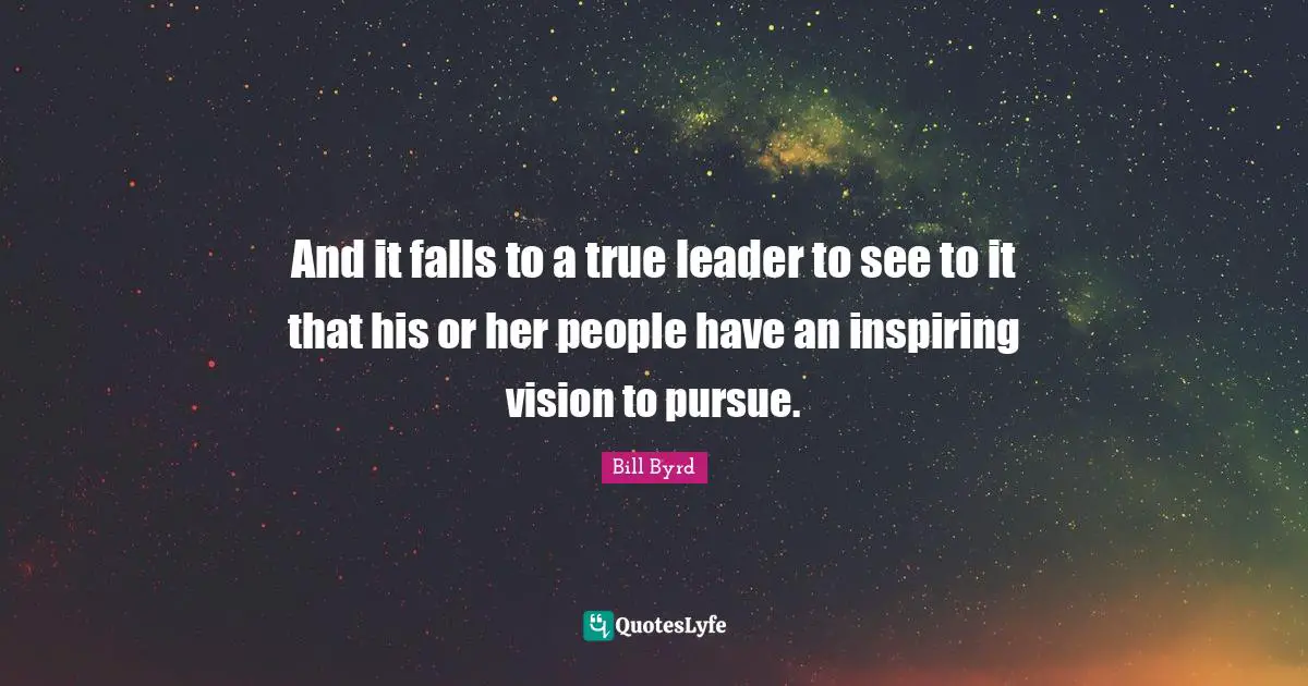 And it falls to a true leader to see to it that his or her people have an inspiring vision to pursue.