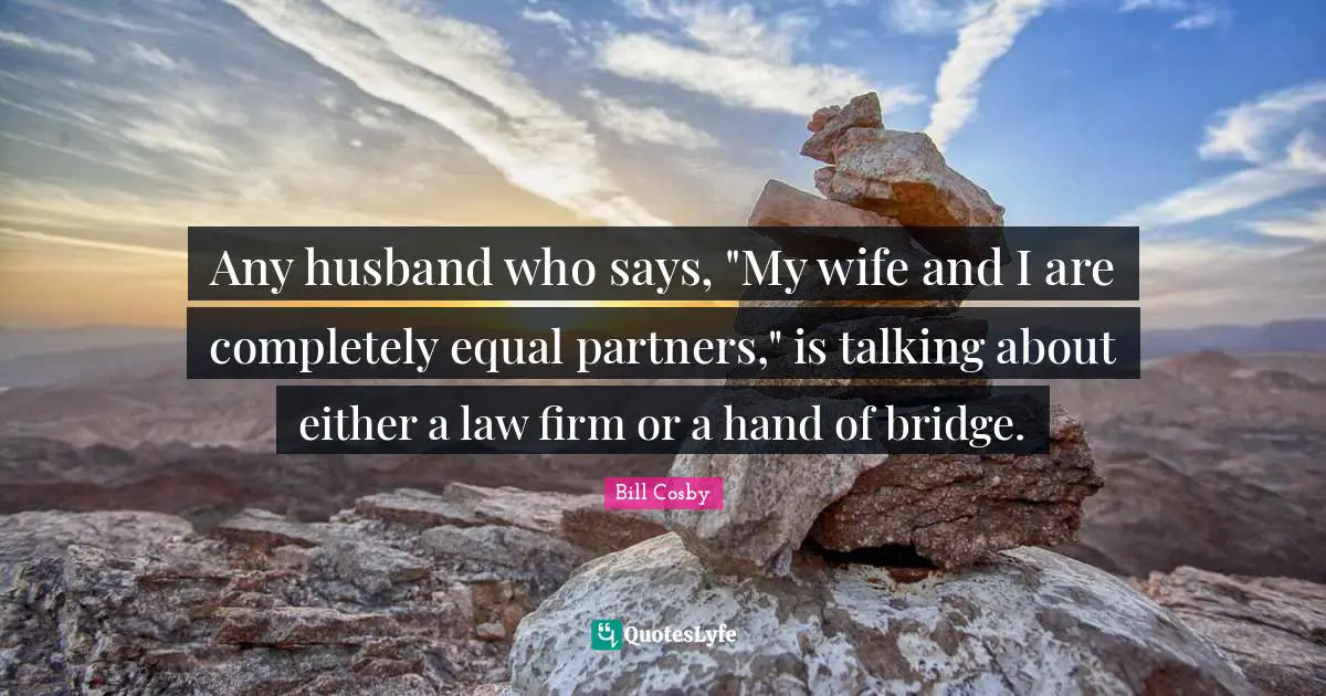 Any husband who says, "My wife and I are completely equal partners," is talking about either a law firm or a hand of bridge.
