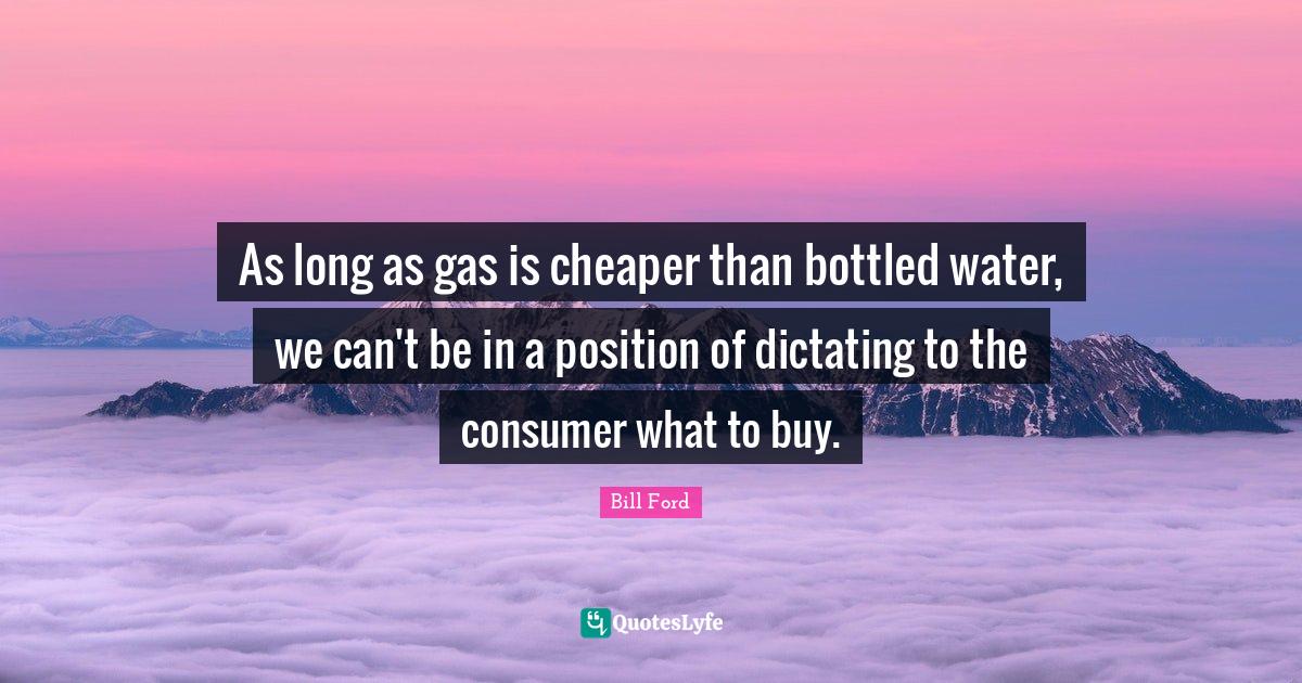 As long as gas is cheaper than bottled water, we can't be in a positio