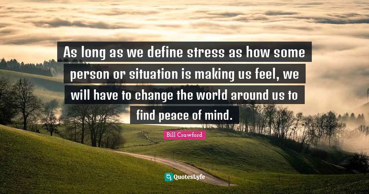 As long as we define stress as how some person or situation is making us feel, we will have to change the world around us to find peace of mind.