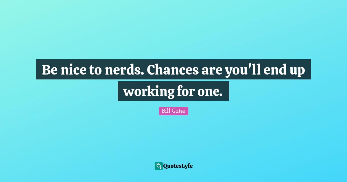 Be nice to nerds. Chances are you'll end up working for one.