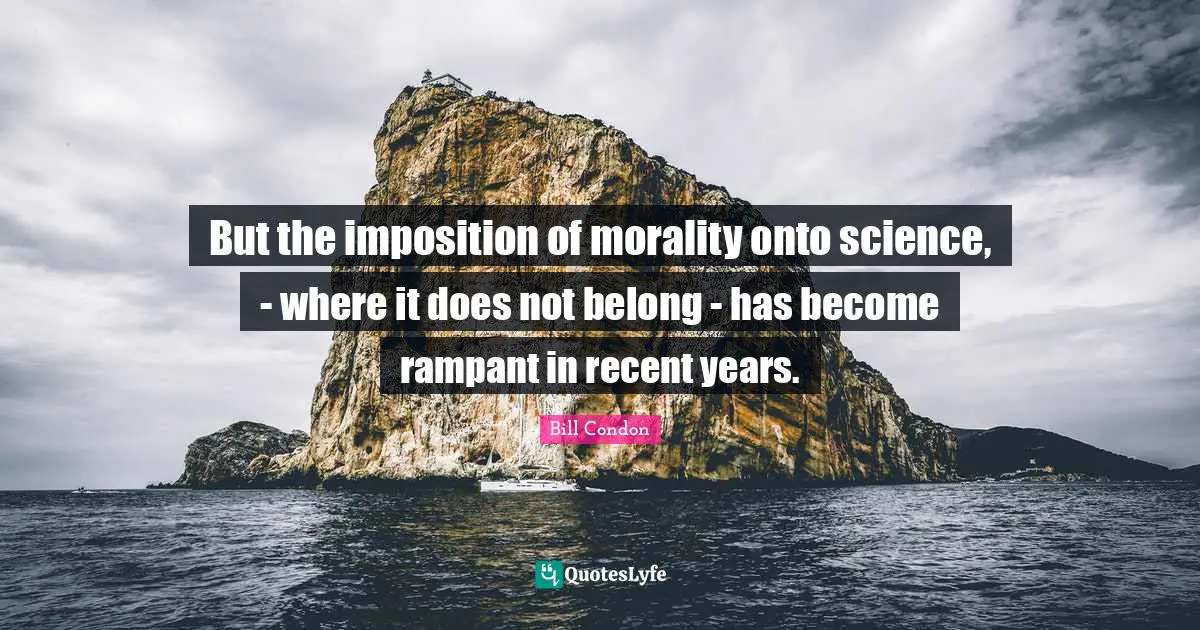 But the imposition of morality onto science, - where it does not belong - has become rampant in recent years.