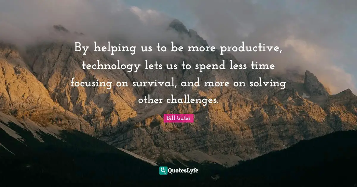 By helping us to be more productive, technology lets us to spend less time focusing on survival, and more on solving other challenges.