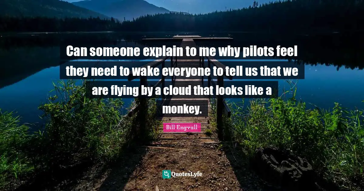Can someone explain to me why pilots feel they need to wake everyone to tell us that we are flying by a cloud that looks like a monkey.