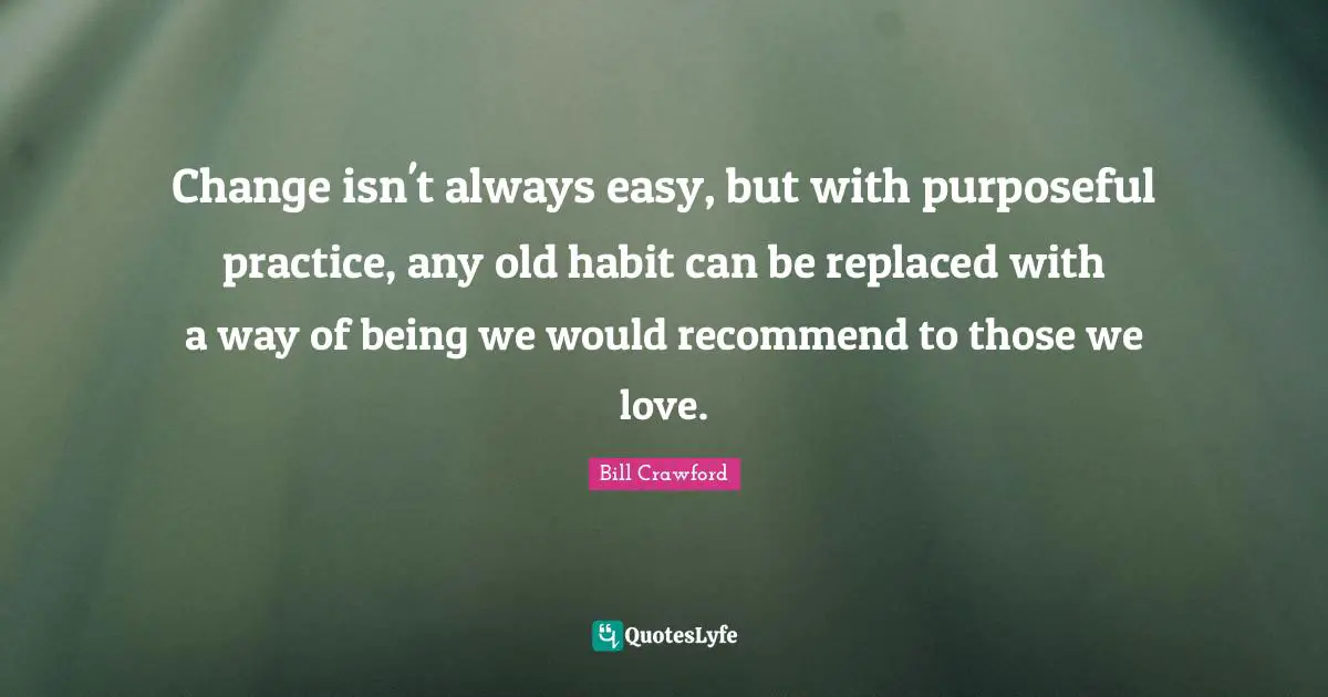 Change isn't always easy, but with purposeful practice, any old habit can be replaced with a way of being we would recommend to those we love.