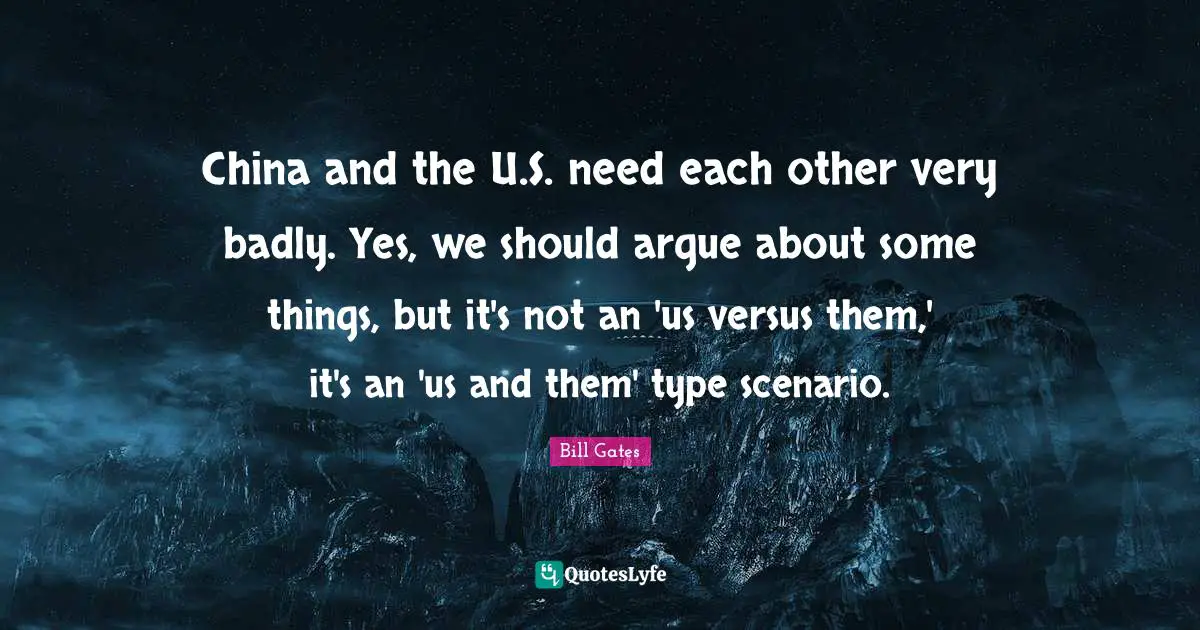 China and the U.S. need each other very badly. Yes, we should argue about some things, but it's not an 'us versus them,' it's an 'us and them' type scenario.