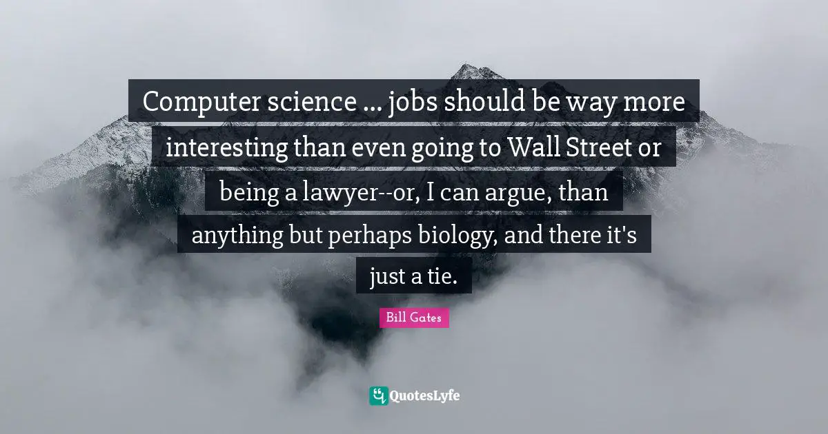 Computer science … jobs should be way more interesting than even going to Wall Street or being a lawyer--or, I can argue, than anything but perhaps biology, and there it's just a tie.