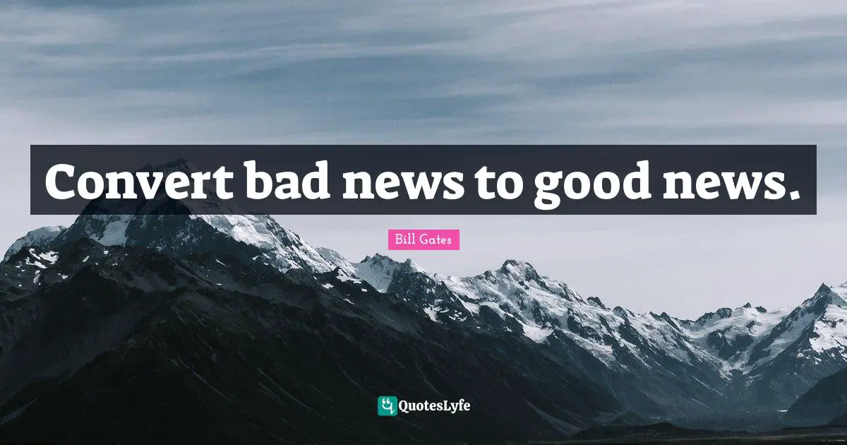Convert bad news to good news.