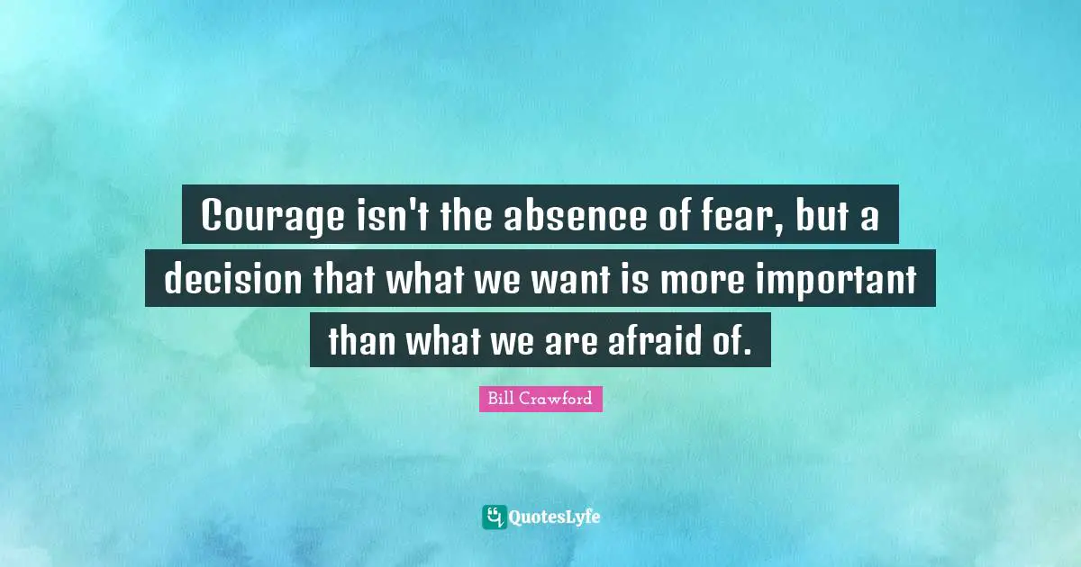Courage isn't the absence of fear, but a decision that what we want is more important than what we are afraid of.