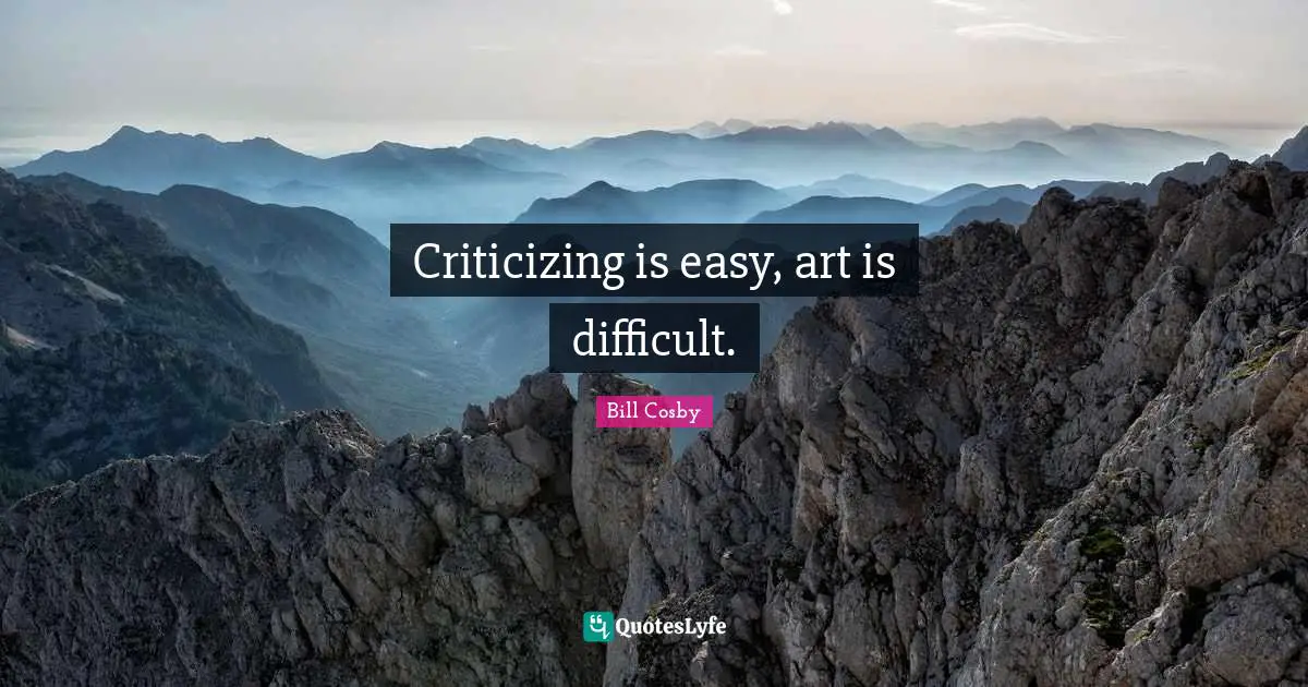 Criticizing is easy, art is difficult.