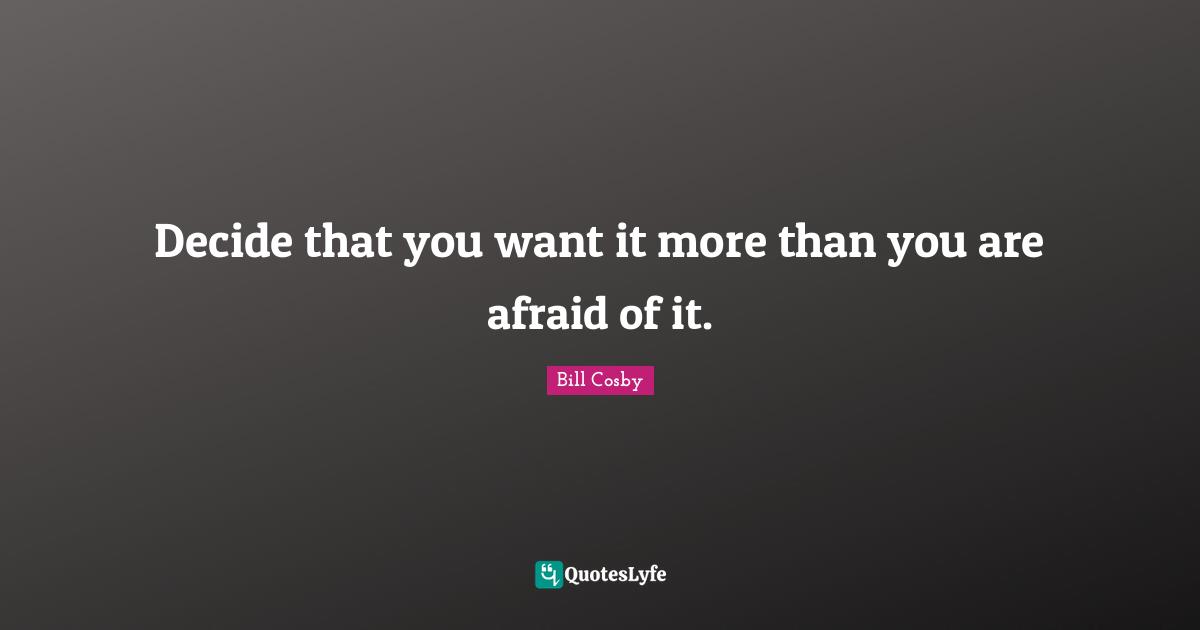 Bill Cosby Quotes: "Decide that you want it more than you are afraid of it."