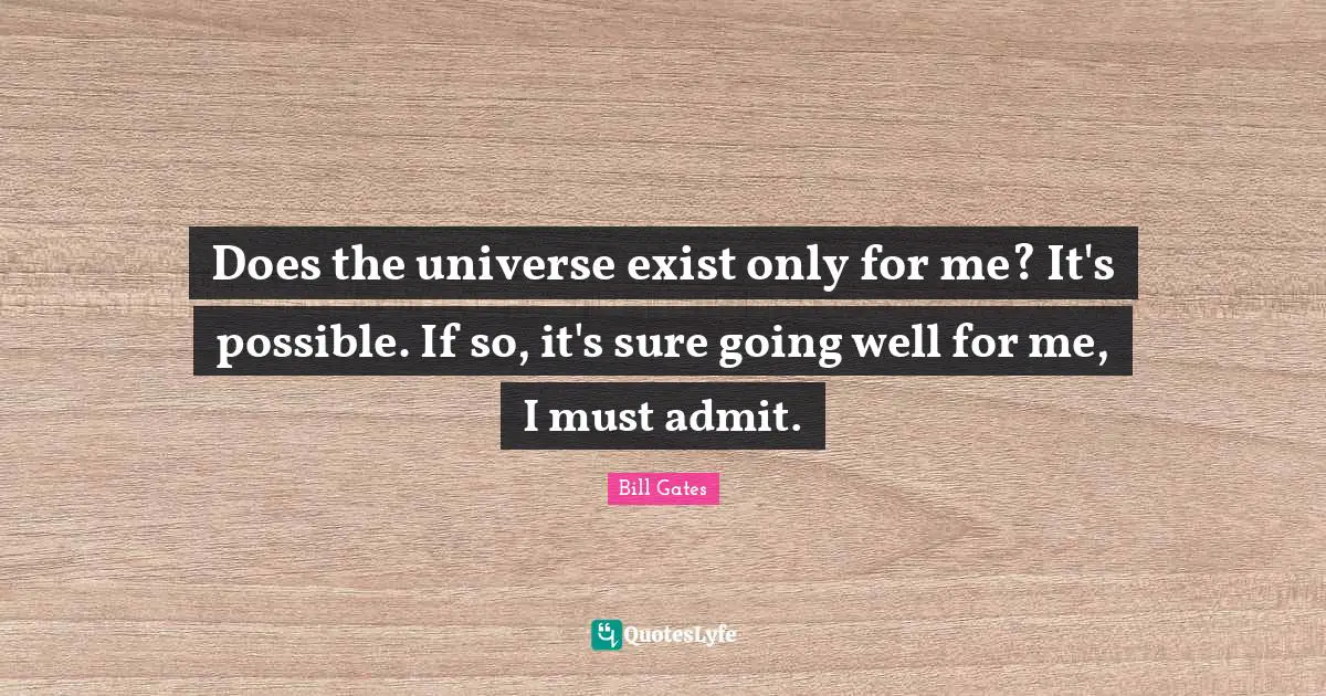 Does the universe exist only for me? It's possible. If so, it's sure going well for me, I must admit.
