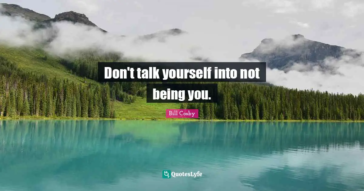 Don't talk yourself into not being you.