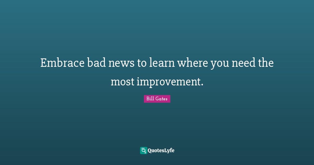 Embrace bad news to learn where you need the most improvement.