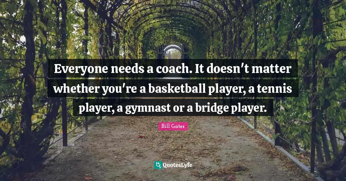 Everyone needs a coach. It doesn't matter whether you're a basketball player, a tennis player, a gymnast or a bridge player.