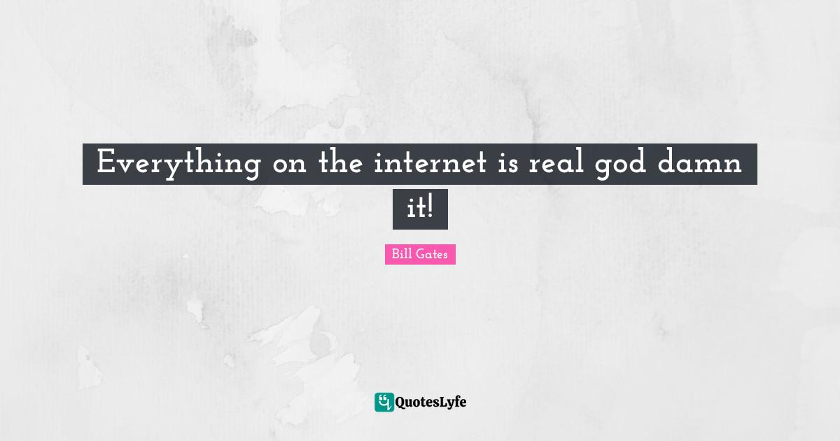 Everything on the internet is real god damn it!