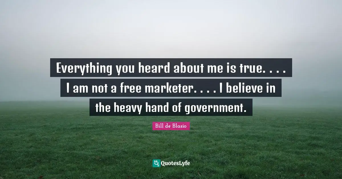 Everything you heard about me is true. . . . I am not a free marketer. . . . I believe in the heavy hand of government.