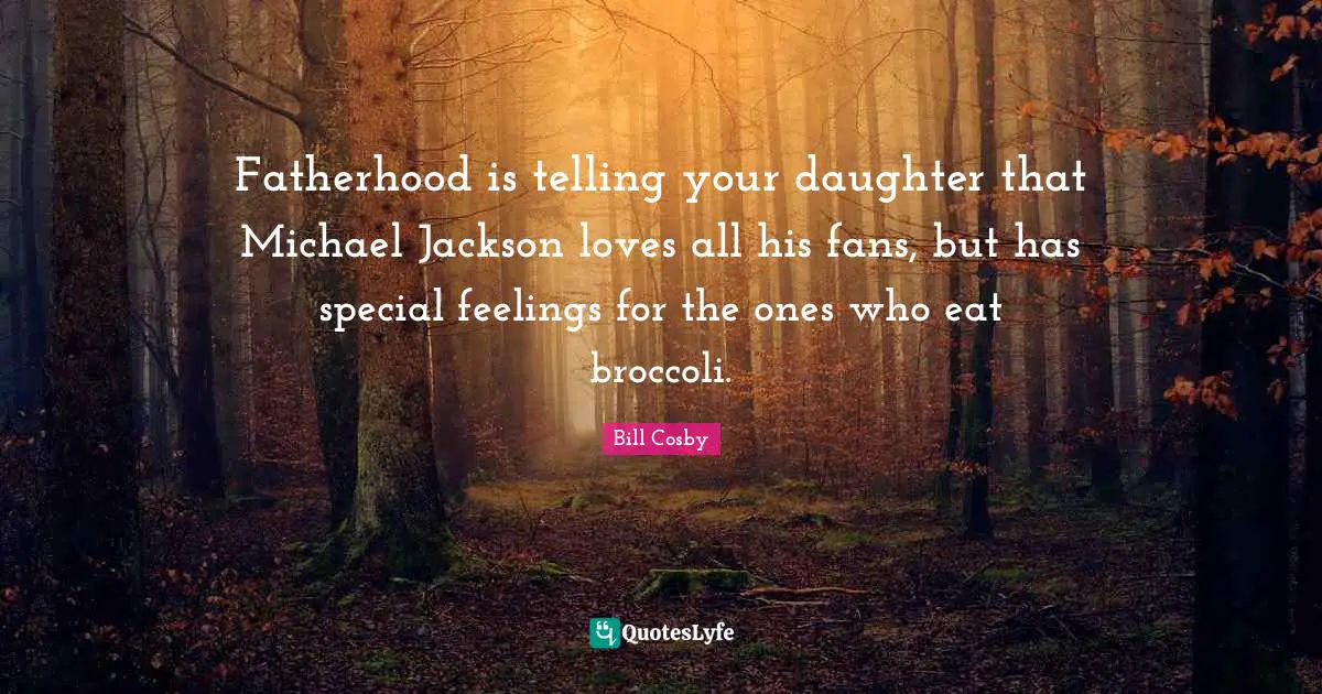 Fatherhood is telling your daughter that Michael Jackson loves all his fans, but has special feelings for the ones who eat broccoli.